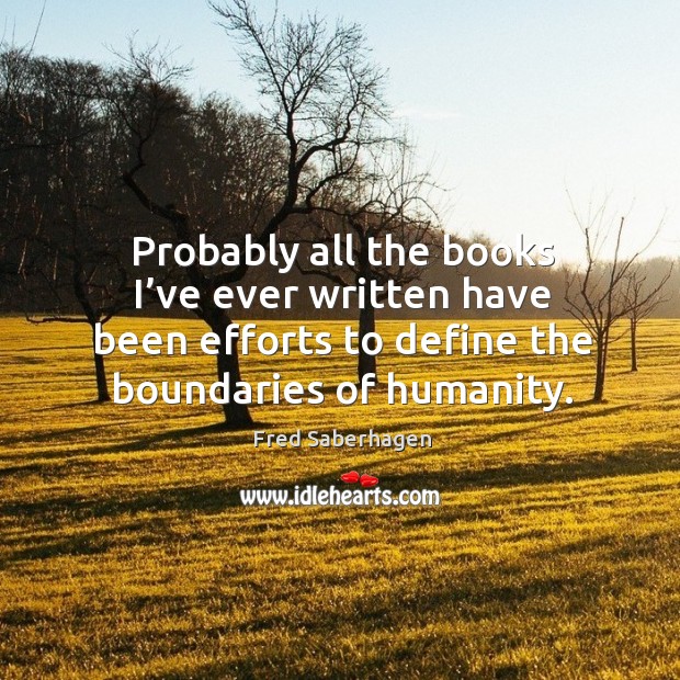 Probably all the books I’ve ever written have been efforts to define the boundaries of humanity. Fred Saberhagen Picture Quote