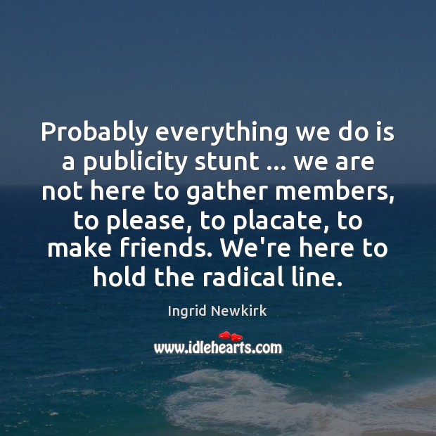 Probably everything we do is a publicity stunt … we are not here Ingrid Newkirk Picture Quote