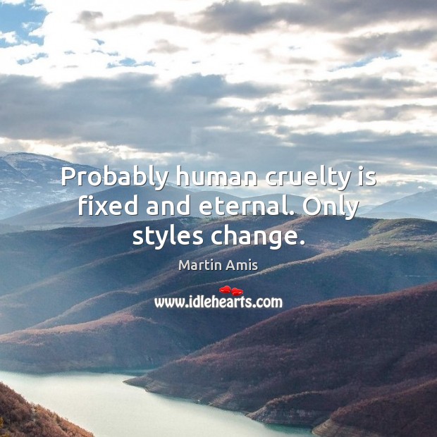 Probably human cruelty is fixed and eternal. Only styles change. Martin Amis Picture Quote