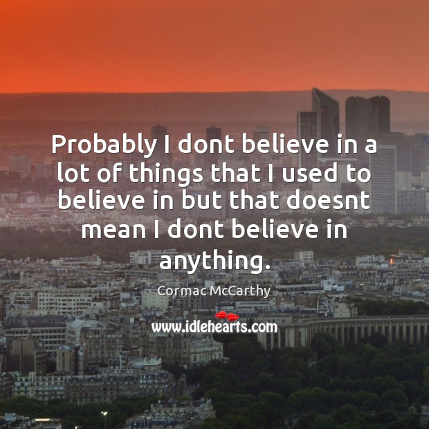 Probably I dont believe in a lot of things that I used Cormac McCarthy Picture Quote