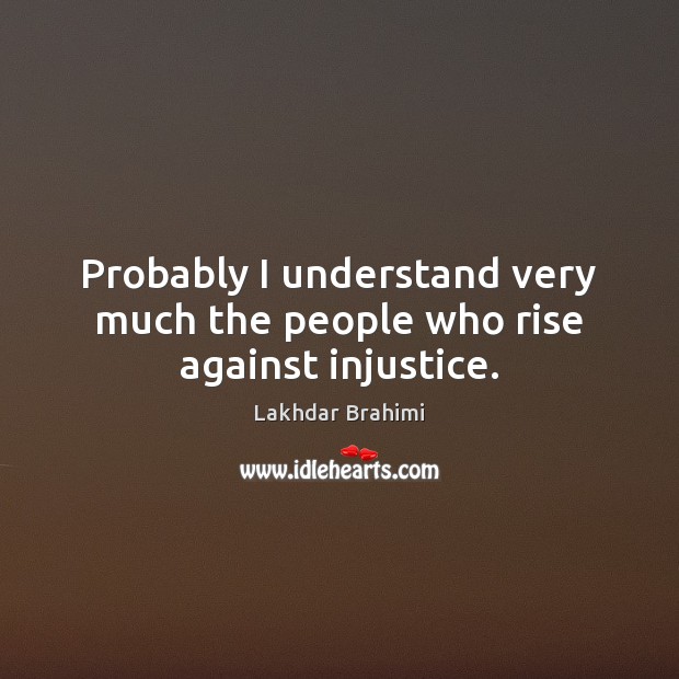 Probably I understand very much the people who rise against injustice. Lakhdar Brahimi Picture Quote