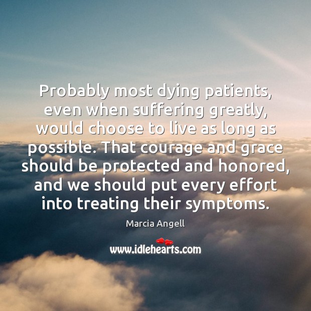 Probably most dying patients, even when suffering greatly, would choose to live Marcia Angell Picture Quote