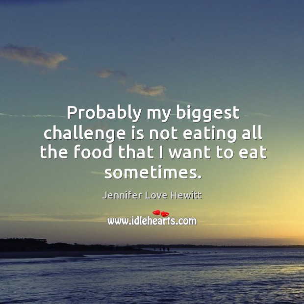 Probably my biggest challenge is not eating all the food that I want to eat sometimes. Jennifer Love Hewitt Picture Quote