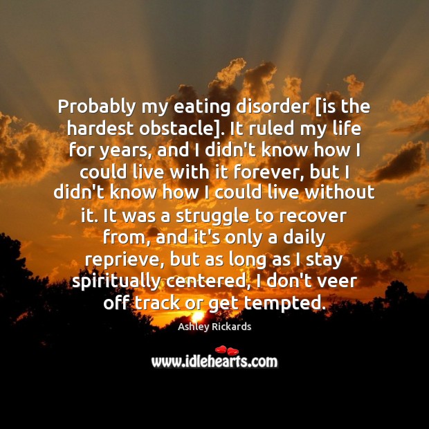 Probably my eating disorder [is the hardest obstacle]. It ruled my life Image