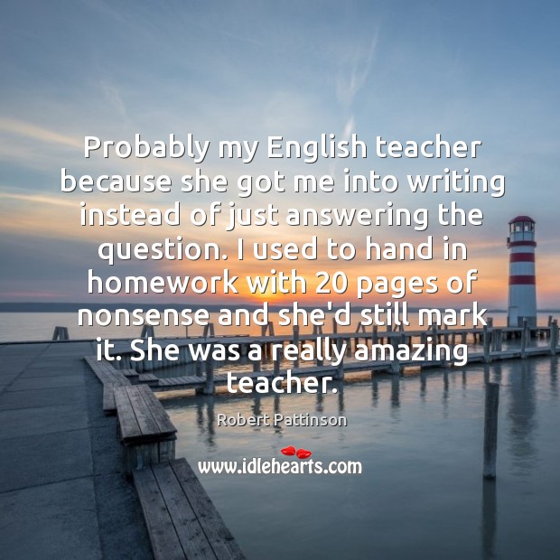 Probably my English teacher because she got me into writing instead of Robert Pattinson Picture Quote