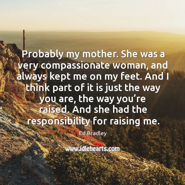 Probably my mother. She was a very compassionate woman, and always kept me on my feet. Ed Bradley Picture Quote