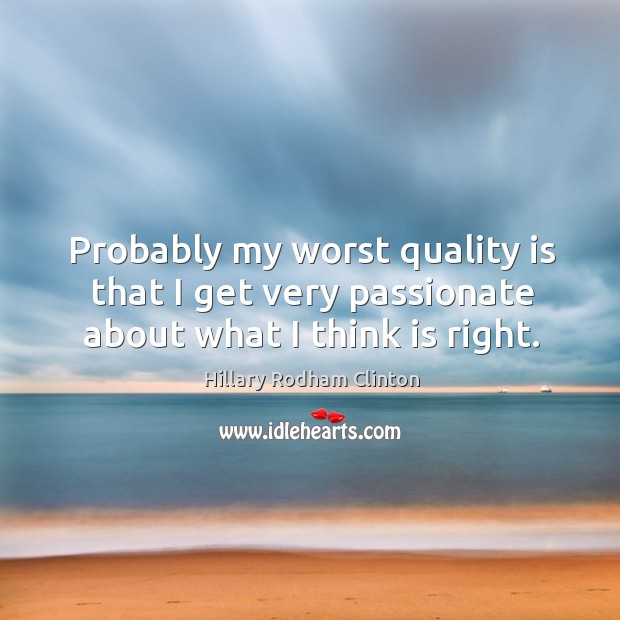 Probably my worst quality is that I get very passionate about what I think is right. Hillary Rodham Clinton Picture Quote