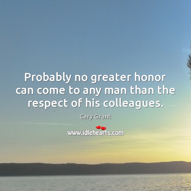 Probably no greater honor can come to any man than the respect of his colleagues. Cary Grant Picture Quote