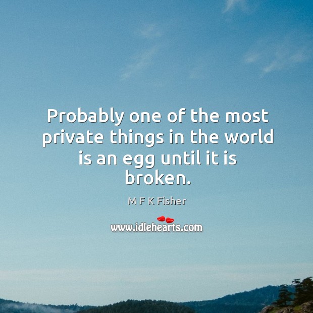 Probably one of the most private things in the world is an egg until it is broken. M F K Fisher Picture Quote