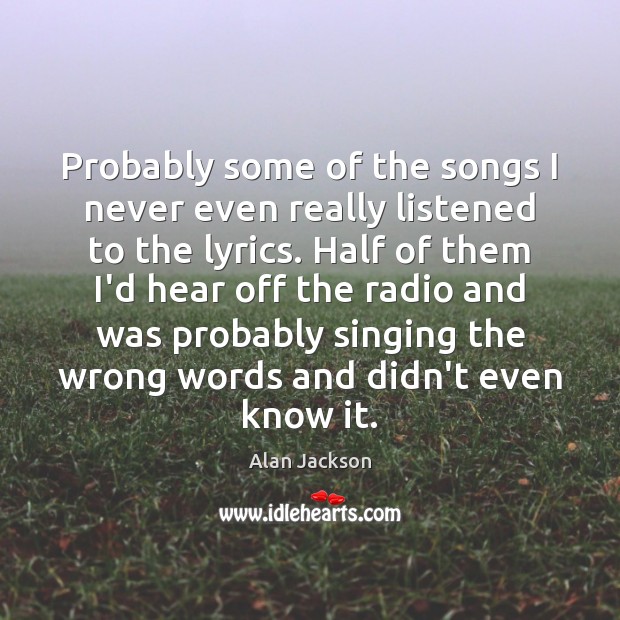 Probably some of the songs I never even really listened to the Alan Jackson Picture Quote