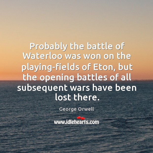 Probably the battle of waterloo was won on the playing-fields of eton George Orwell Picture Quote