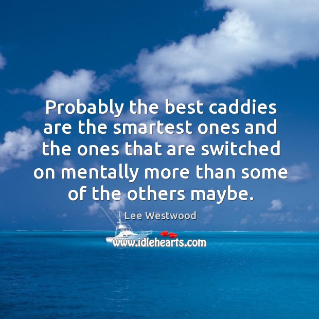 Probably the best caddies are the smartest ones and the ones that are switched Lee Westwood Picture Quote
