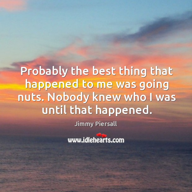 Probably the best thing that happened to me was going nuts. Nobody knew who I was until that happened. Jimmy Piersall Picture Quote