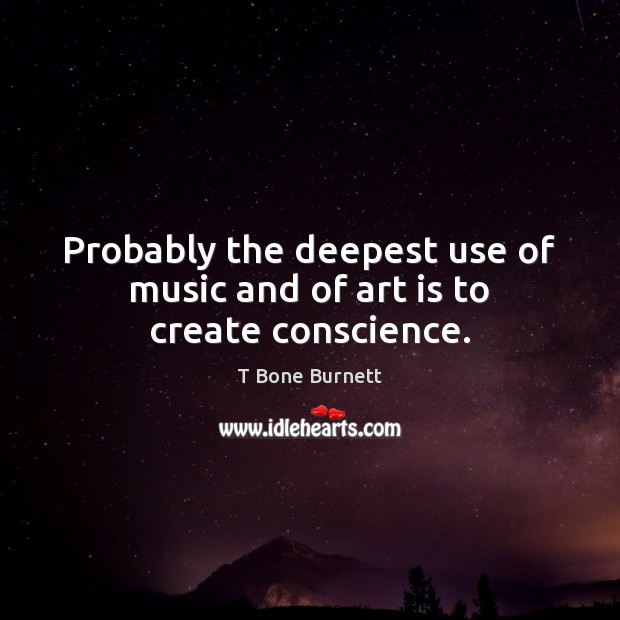 Probably the deepest use of music and of art is to create conscience. Art Quotes Image