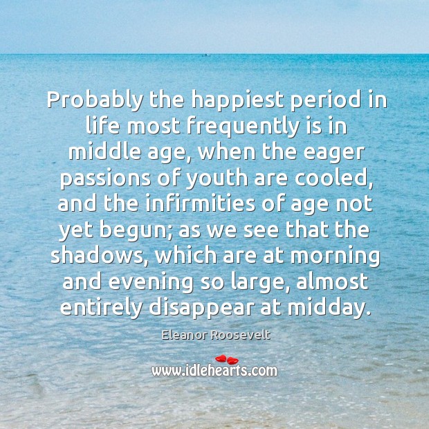 Probably the happiest period in life most frequently is in middle age Eleanor Roosevelt Picture Quote