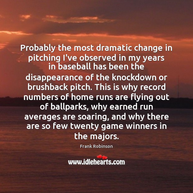 Probably the most dramatic change in pitching I’ve observed in my years Frank Robinson Picture Quote