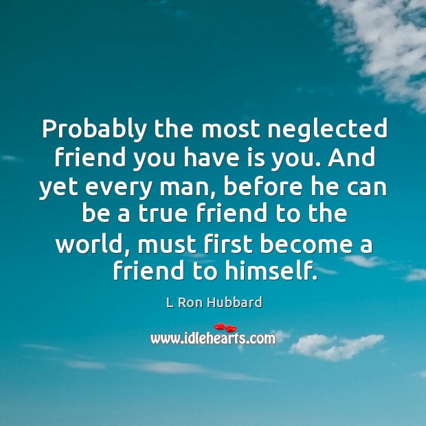 Probably the most neglected friend you have is you. And yet every man L Ron Hubbard Picture Quote