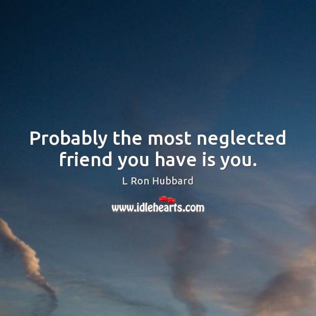 Probably the most neglected friend you have is you. L Ron Hubbard Picture Quote