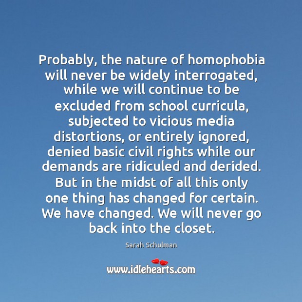 Probably, the nature of homophobia will never be widely interrogated, while we Sarah Schulman Picture Quote