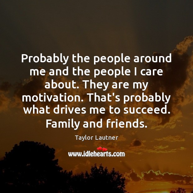 Probably the people around me and the people I care about. They Taylor Lautner Picture Quote