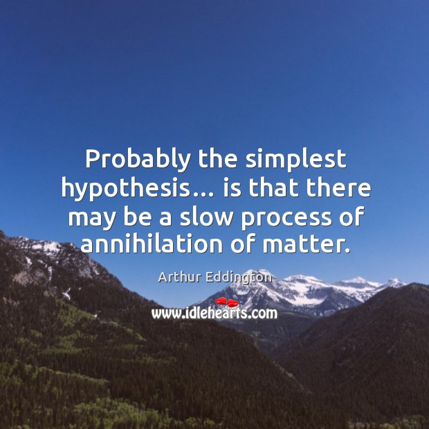 Probably the simplest hypothesis… is that there may be a slow process of annihilation of matter. Arthur Eddington Picture Quote