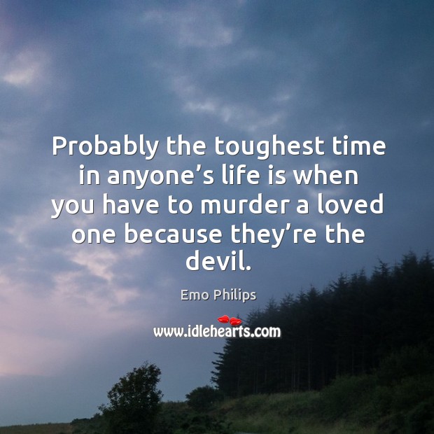 Probably the toughest time in anyone’s life is when you have to murder a loved one because they’re the devil. Emo Philips Picture Quote