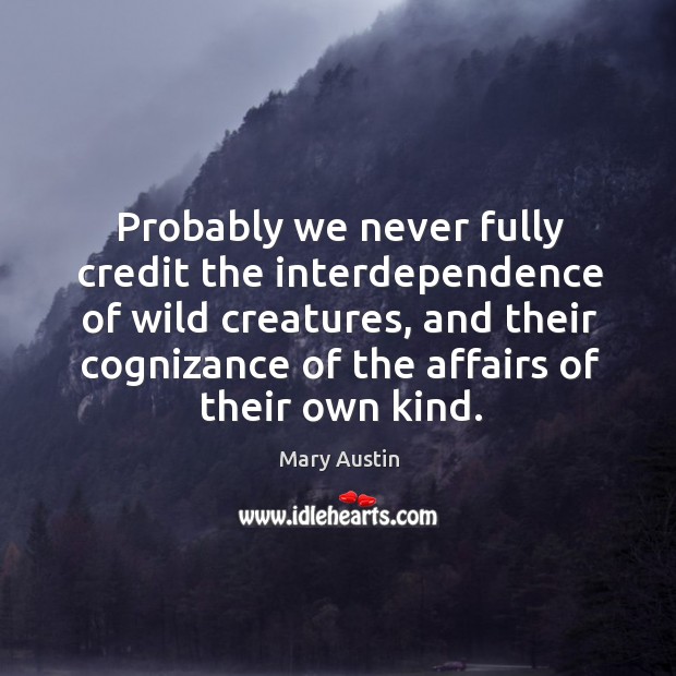 Probably we never fully credit the interdependence of wild creatures, and their cognizance of the Mary Austin Picture Quote