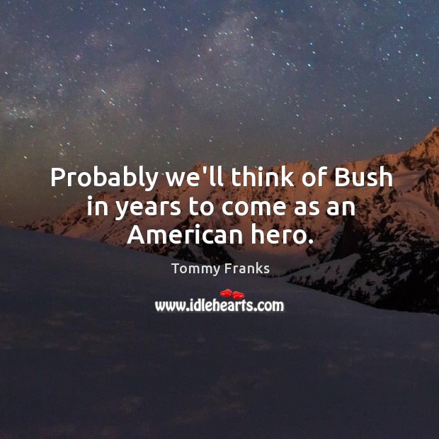 Probably we’ll think of Bush in years to come as an American hero. Tommy Franks Picture Quote