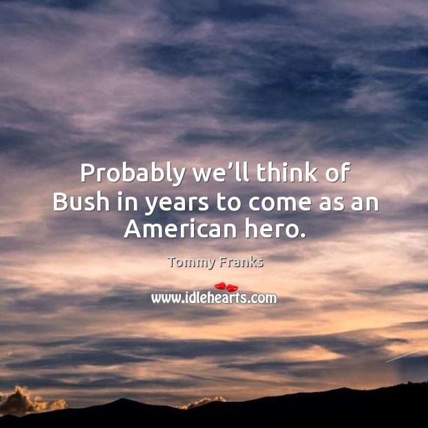Probably we’ll think of bush in years to come as an american hero. Tommy Franks Picture Quote