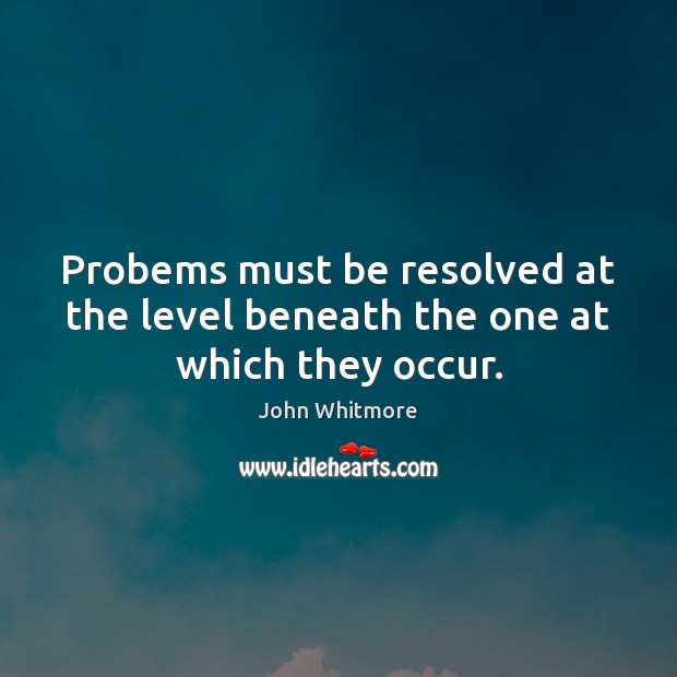 Probems must be resolved at the level beneath the one at which they occur. John Whitmore Picture Quote