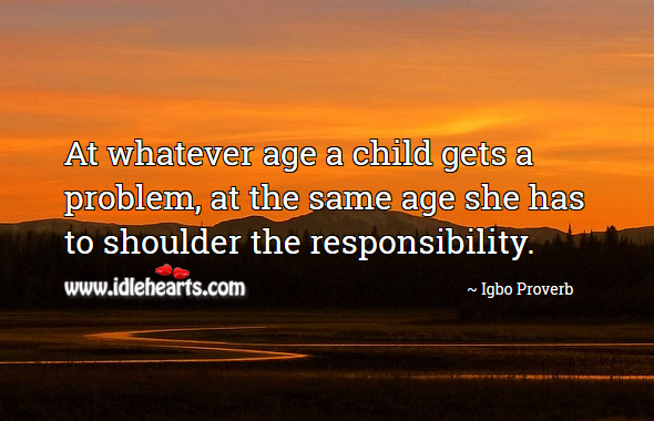 At whatever age a child gets a problem, at the same age she has to shoulder the responsibility. Igbo Proverbs Image