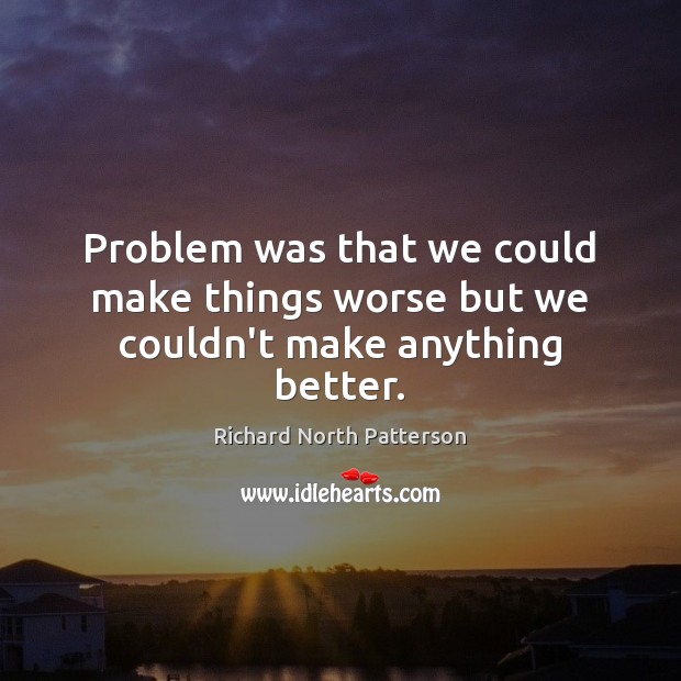 Problem was that we could make things worse but we couldn’t make anything better. 