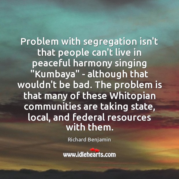 Problem with segregation isn’t that people can’t live in peaceful harmony singing “ Richard Benjamin Picture Quote