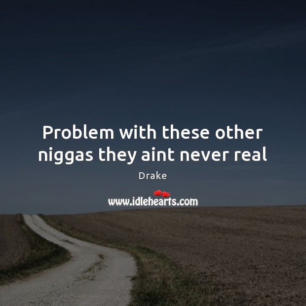 Problem with these other niggas they aint never real Drake Picture Quote
