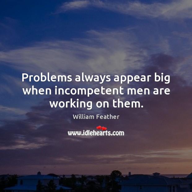 Problems always appear big when incompetent men are working on them. William Feather Picture Quote