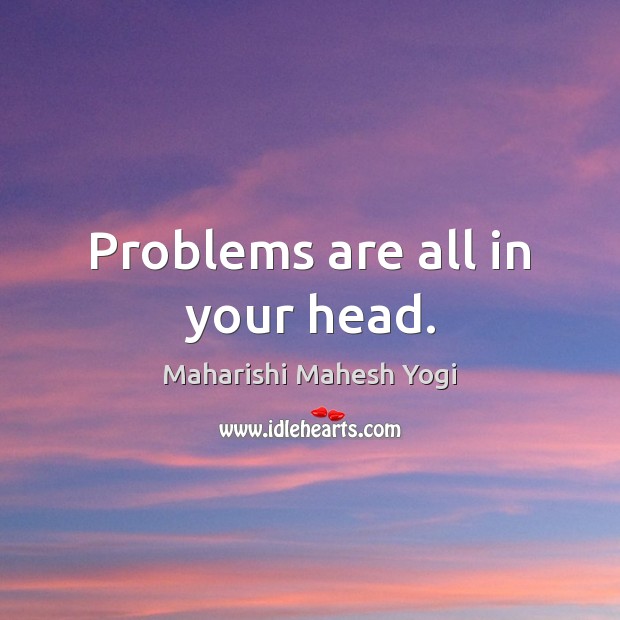 Problems are all in your head. Maharishi Mahesh Yogi Picture Quote
