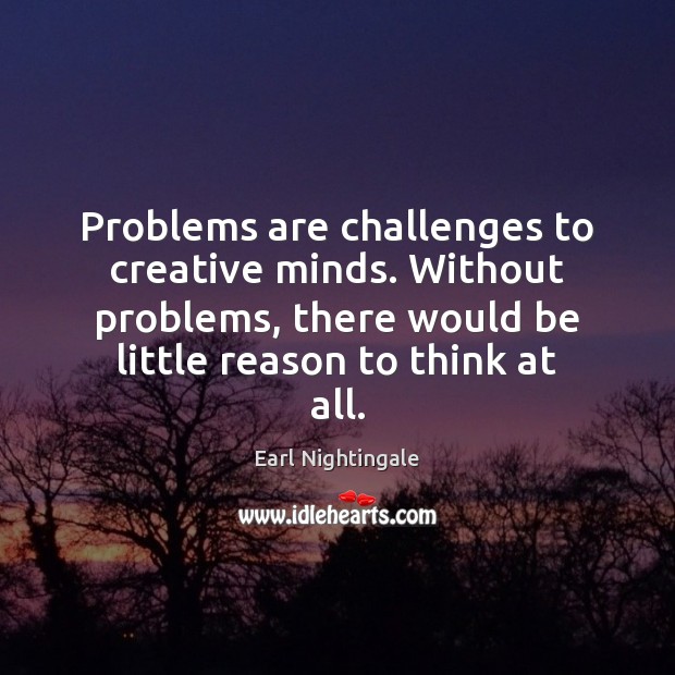 Problems are challenges to creative minds. Without problems, there would be little Earl Nightingale Picture Quote
