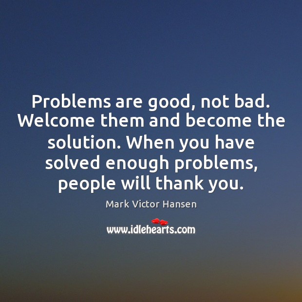 Problems are good, not bad. Welcome them and become the solution. When Mark Victor Hansen Picture Quote