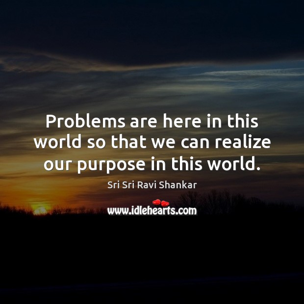 Problems are here in this world so that we can realize our purpose in this world. Sri Sri Ravi Shankar Picture Quote