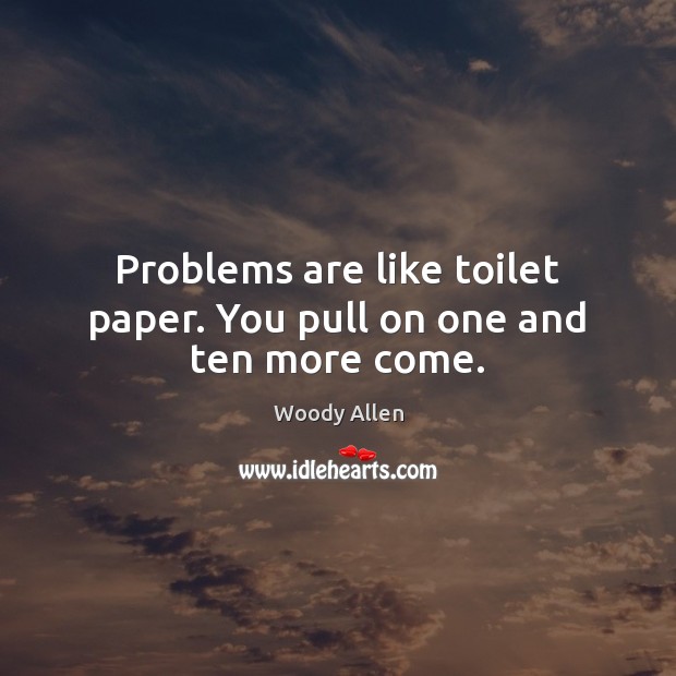 Problems are like toilet paper. You pull on one and ten more come. Woody Allen Picture Quote