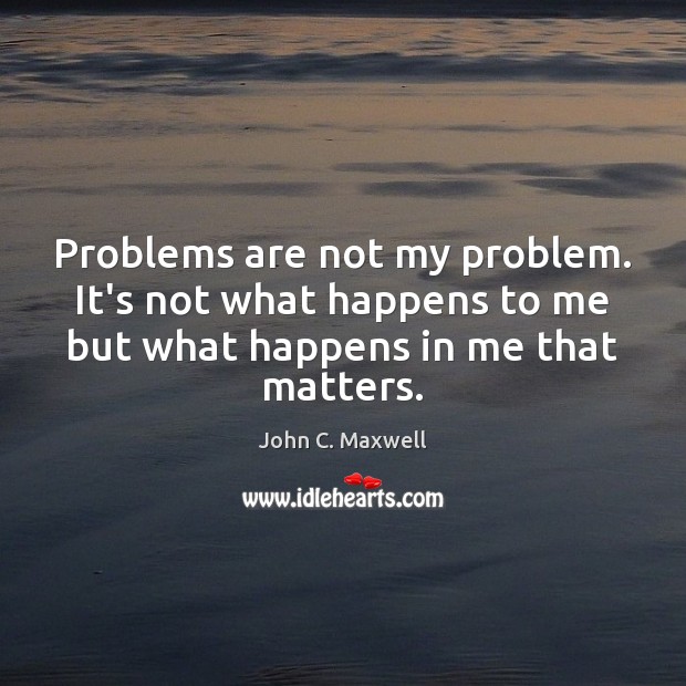 Problems are not my problem. It’s not what happens to me but Image