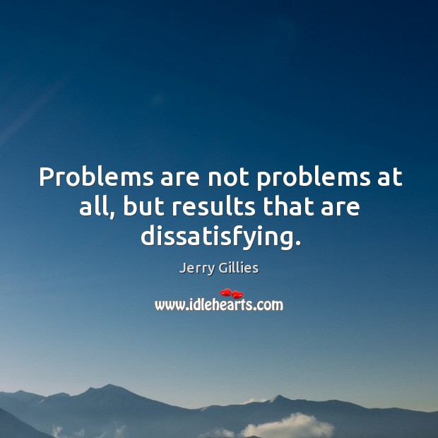 Problems are not problems at all, but results that are dissatisfying. Jerry Gillies Picture Quote