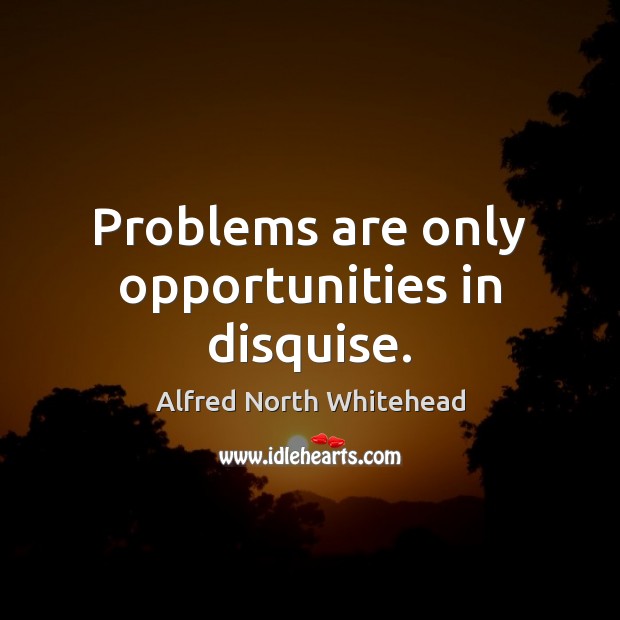 Problems are only opportunities in disquise. Alfred North Whitehead Picture Quote