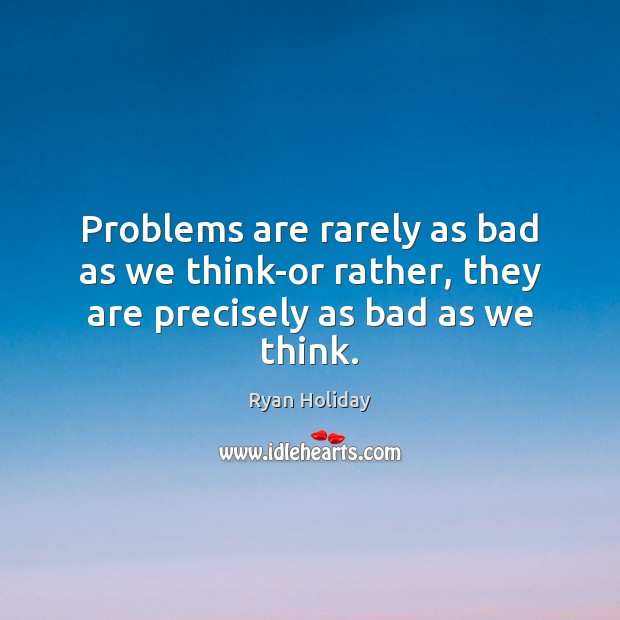 Problems are rarely as bad as we think-or rather, they are precisely as bad as we think. Image