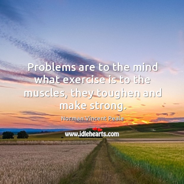 Problems are to the mind what exercise is to the muscles, they toughen and make strong. Norman Vincent Peale Picture Quote