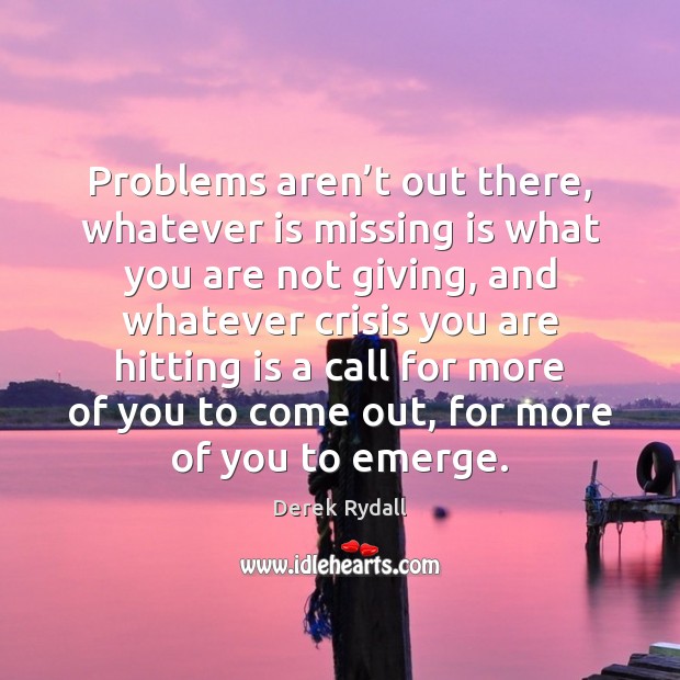 Problems aren’t out there, whatever is missing is what you are Derek Rydall Picture Quote