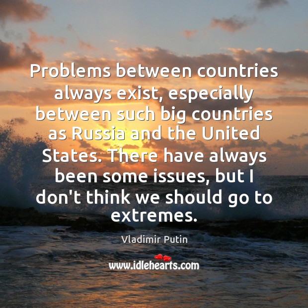 Problems between countries always exist, especially between such big countries as Russia Vladimir Putin Picture Quote