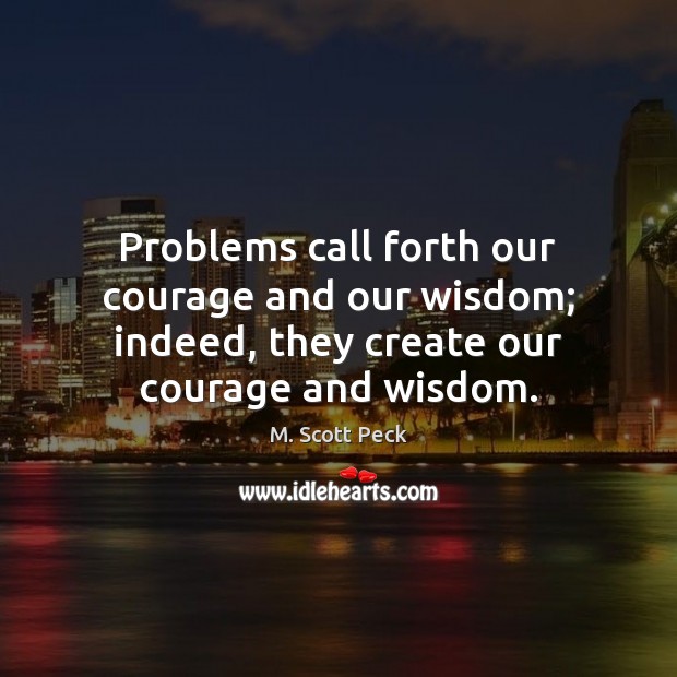 Problems call forth our courage and our wisdom; indeed, they create our Image