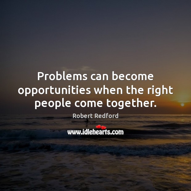 Problems can become opportunities when the right people come together. Robert Redford Picture Quote