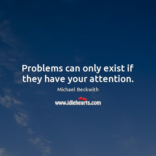 Problems can only exist if they have your attention. Michael Beckwith Picture Quote